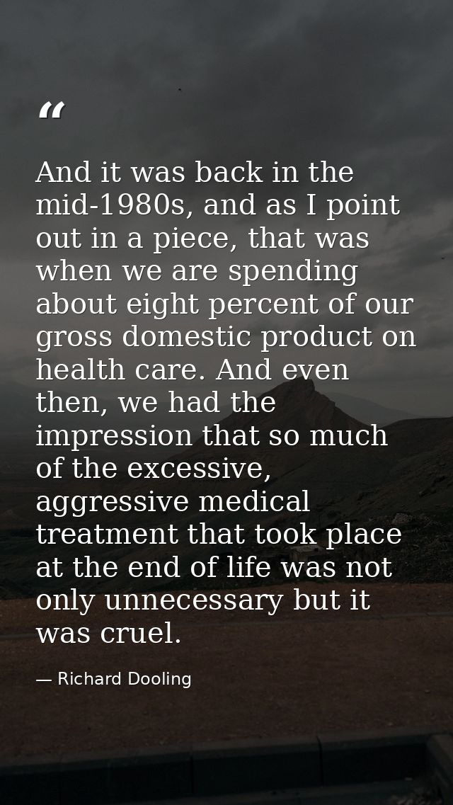 And it was back in the mid-1980s, and as I point out in a piece, that was when we are spending about eight percent of ou — Richard Dooling