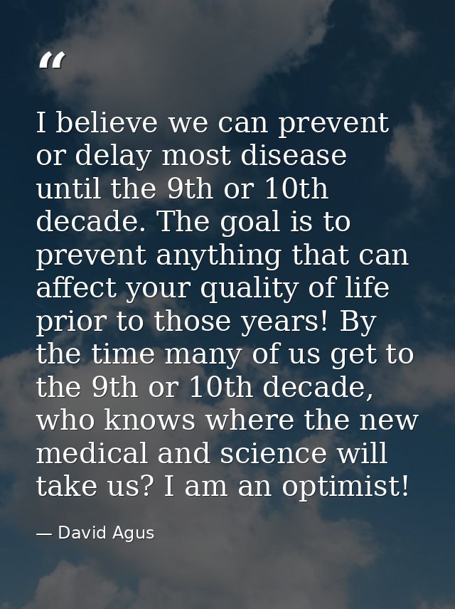 I believe we can prevent or delay most disease until the 9th or 10th decade. The goal is to prevent anything that can af — David Agus