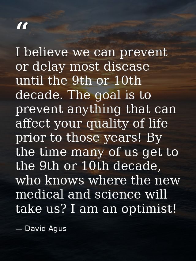 I believe we can prevent or delay most disease until the 9th or 10th decade. The goal is to prevent anything that can af — David Agus