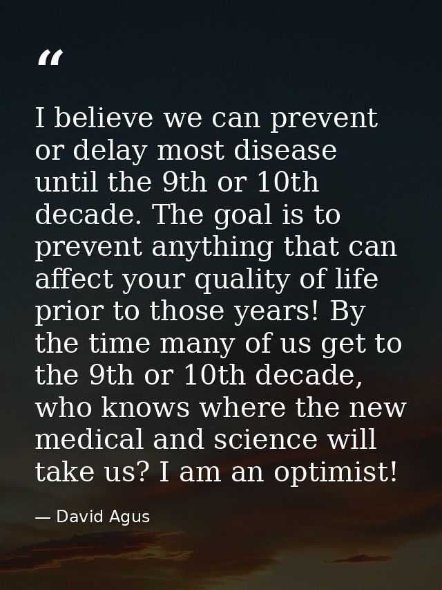 I believe we can prevent or delay most disease until the 9th or 10th decade. The goal is to prevent anything that can af — David Agus