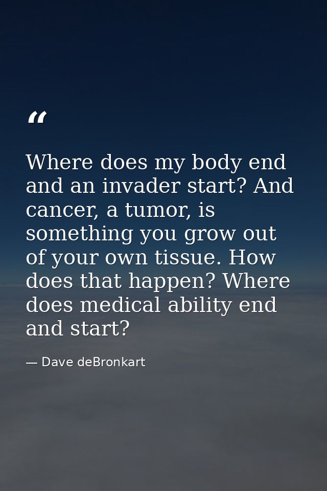 Where does my body end and an invader start? And cancer, a tumor, is something you grow out of your own tissue. How does — Dave deBronkart