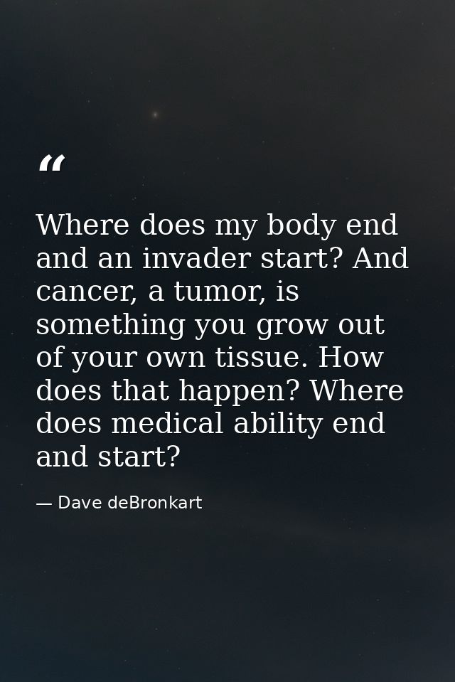 Where does my body end and an invader start? And cancer, a tumor, is something you grow out of your own tissue. How does — Dave deBronkart