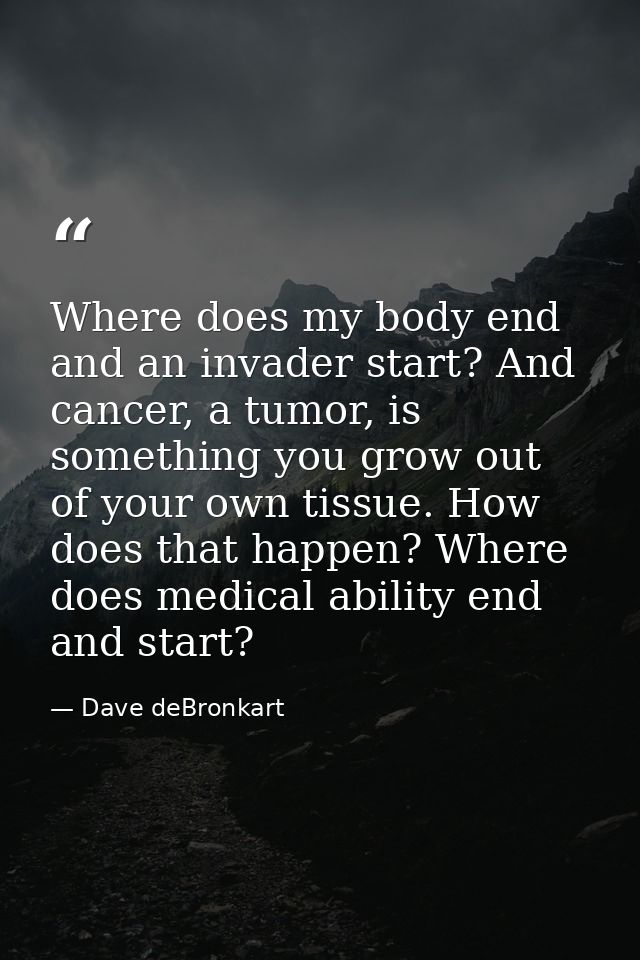 Where does my body end and an invader start? And cancer, a tumor, is something you grow out of your own tissue. How does — Dave deBronkart