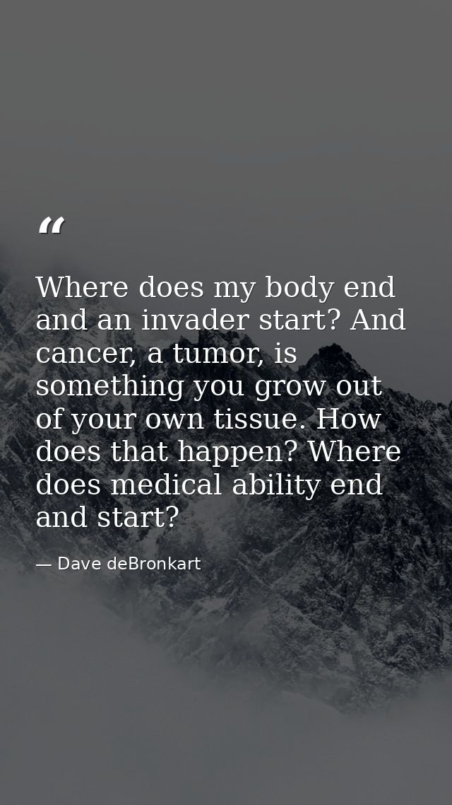 Where does my body end and an invader start? And cancer, a tumor, is something you grow out of your own tissue. How does — Dave deBronkart