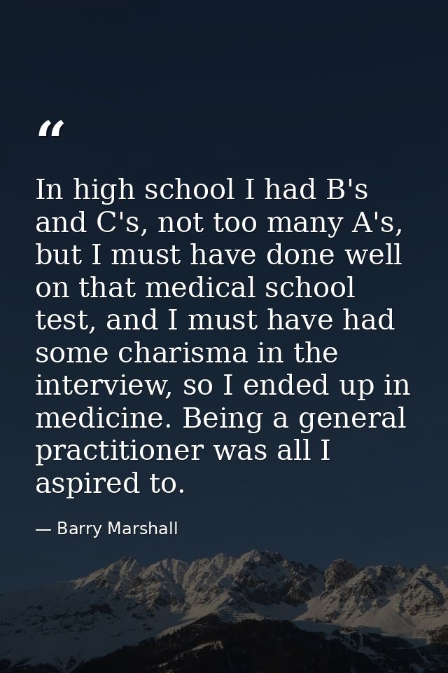 In high school I had B's and C's, not too many A's, but I must have done well on that medical school test, and I must ha — Barry Marshall