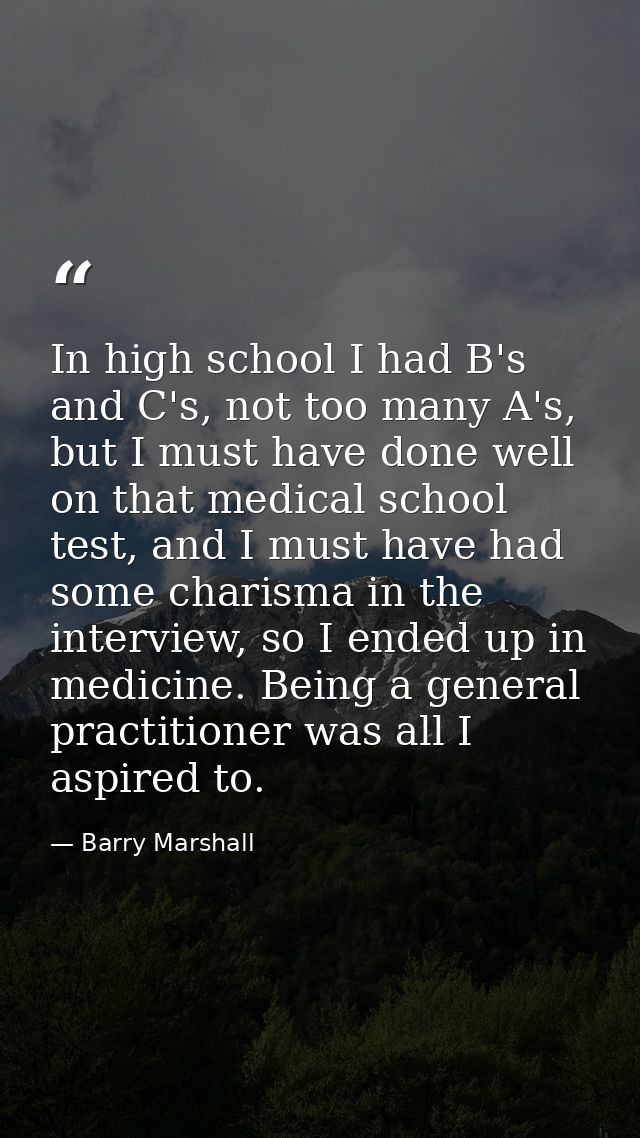 In high school I had B's and C's, not too many A's, but I must have done well on that medical school test, and I must ha — Barry Marshall