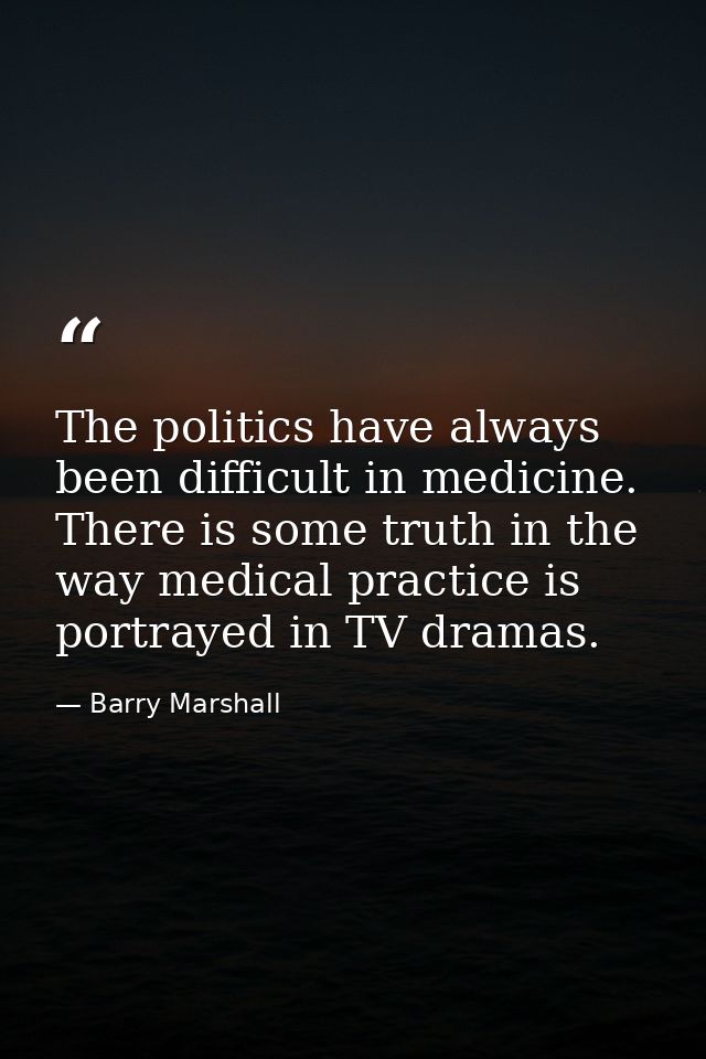 The politics have always been difficult in medicine. There is some truth in the way medical practice is portrayed in TV  — Barry Marshall