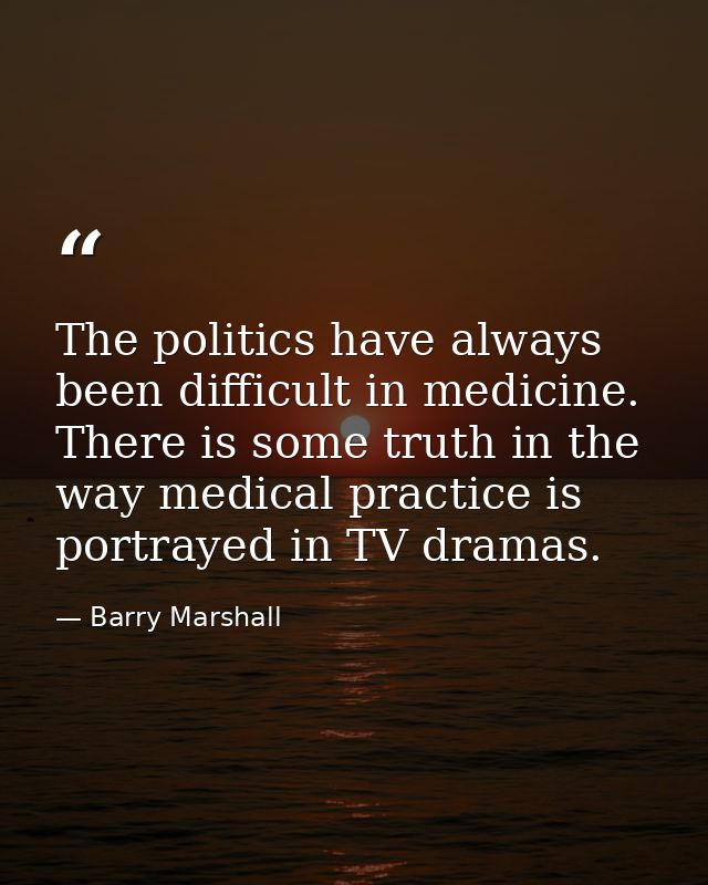 The politics have always been difficult in medicine. There is some truth in the way medical practice is portrayed in TV  — Barry Marshall
