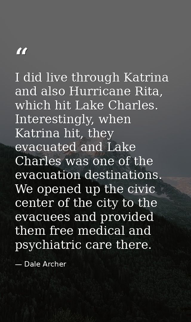 I did live through Katrina and also Hurricane Rita, which hit Lake Charles. Interestingly, when Katrina hit, they evacua — Dale Archer