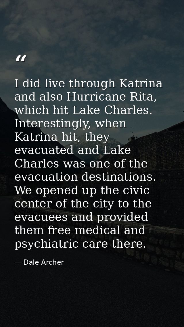 I did live through Katrina and also Hurricane Rita, which hit Lake Charles. Interestingly, when Katrina hit, they evacua — Dale Archer
