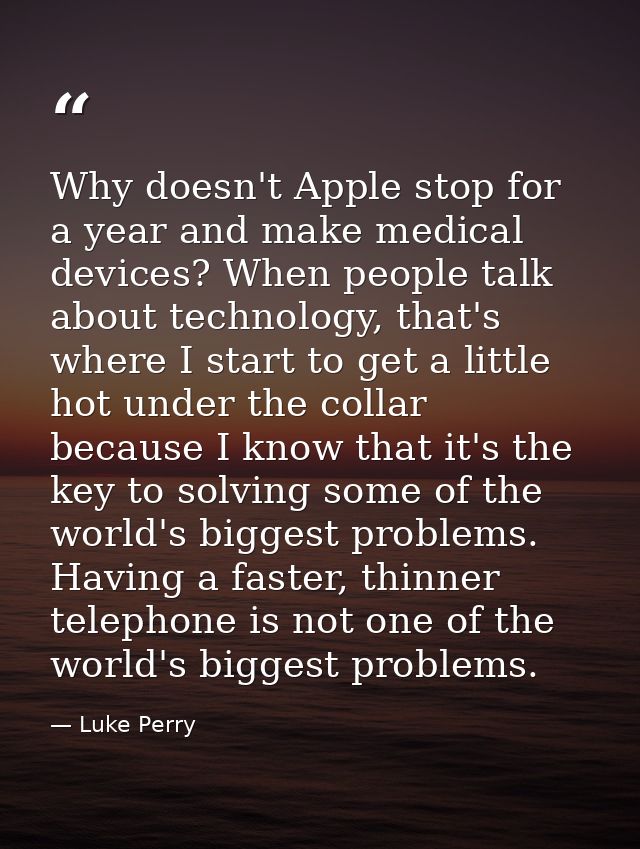 Why doesn't Apple stop for a year and make medical devices? When people talk about technology, that's where I start to g — Luke Perry