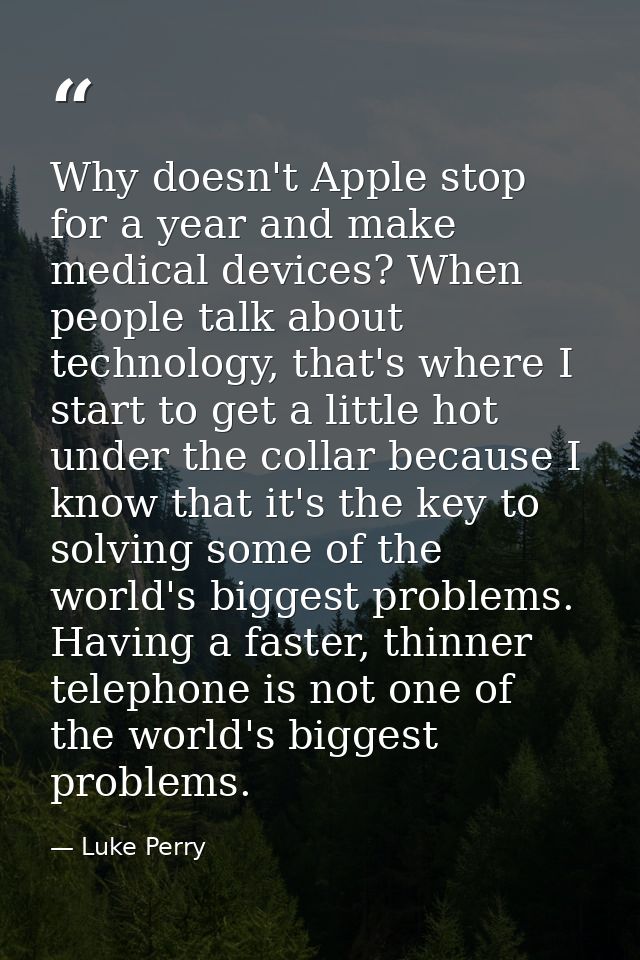 Why doesn't Apple stop for a year and make medical devices? When people talk about technology, that's where I start to g — Luke Perry
