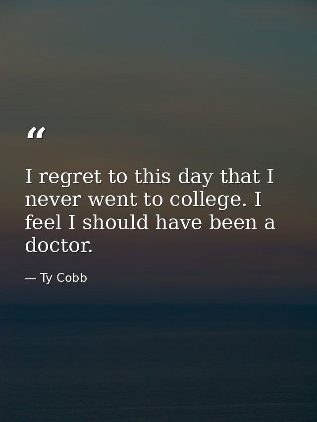 I regret to this day that I never went to college. I feel I should have been a doctor. — Ty Cobb