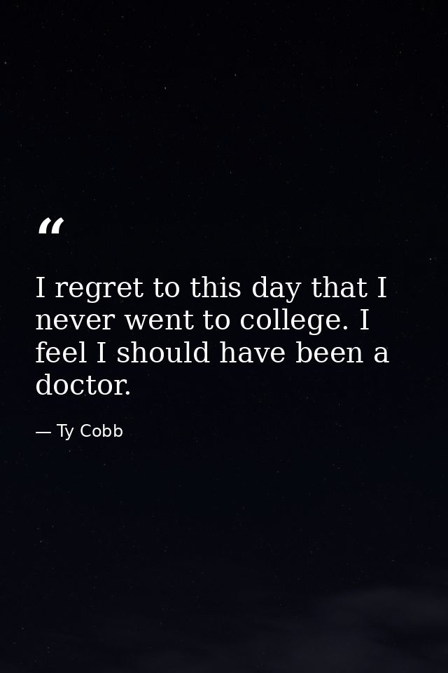 I regret to this day that I never went to college. I feel I should have been a doctor. — Ty Cobb
