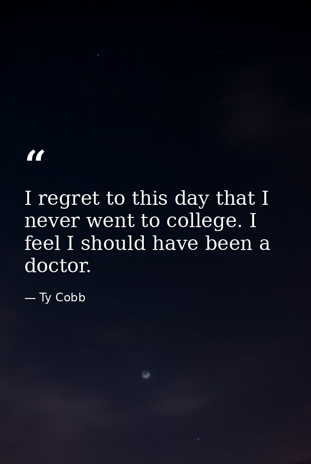 I regret to this day that I never went to college. I feel I should have been a doctor. — Ty Cobb