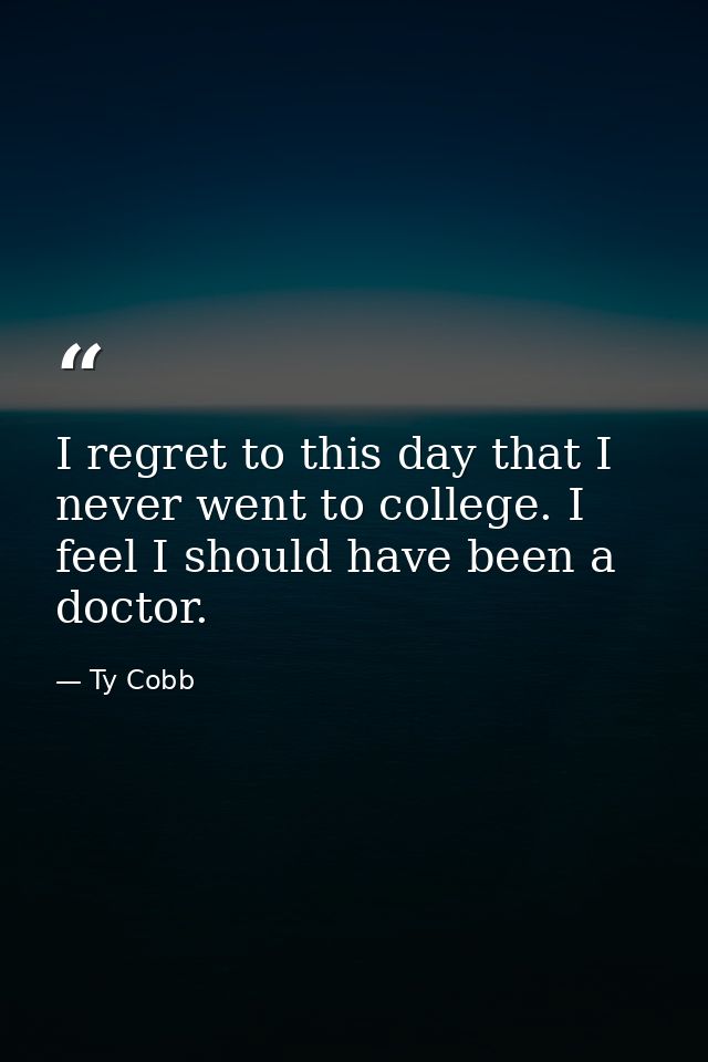 I regret to this day that I never went to college. I feel I should have been a doctor. — Ty Cobb