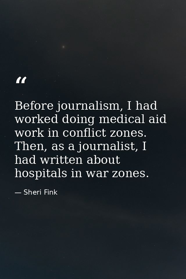 Before journalism, I had worked doing medical aid work in conflict zones. Then, as a journalist, I had written about hos — Sheri Fink