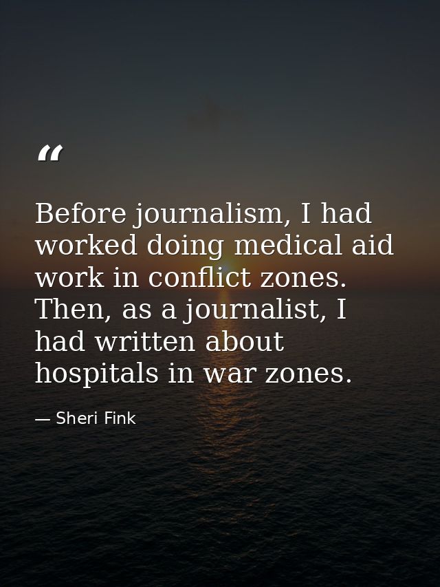 Before journalism, I had worked doing medical aid work in conflict zones. Then, as a journalist, I had written about hos — Sheri Fink