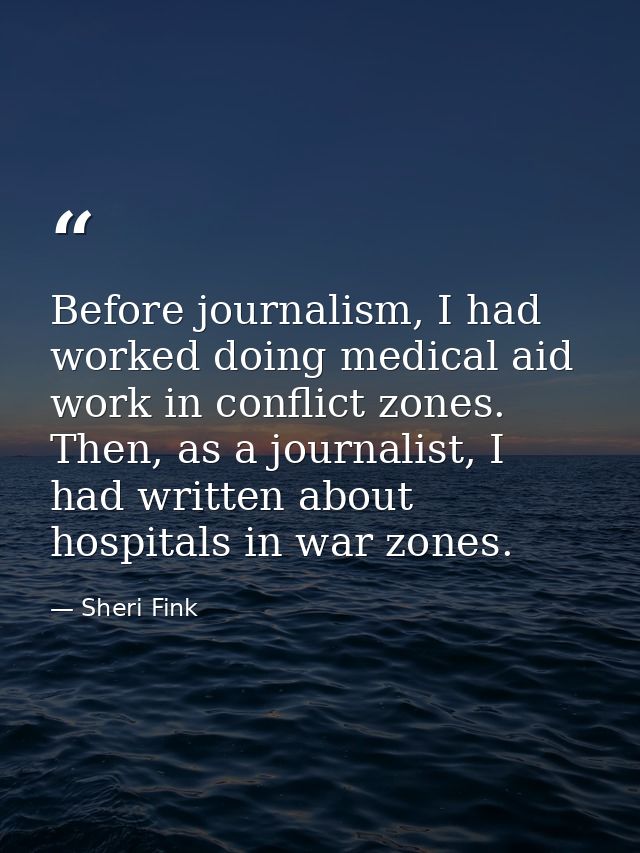 Before journalism, I had worked doing medical aid work in conflict zones. Then, as a journalist, I had written about hos — Sheri Fink
