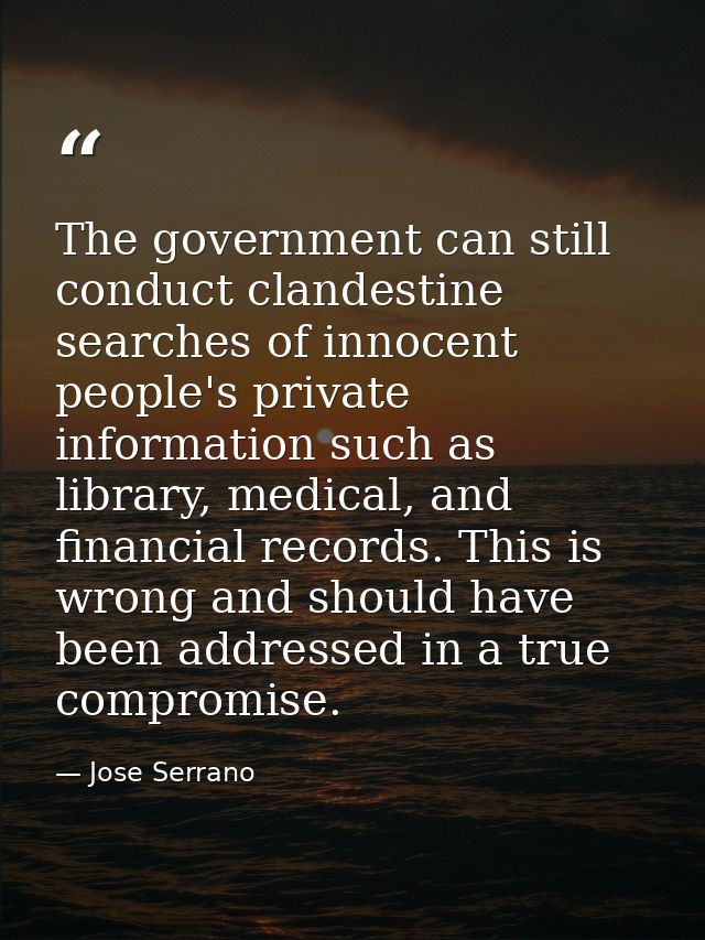 The government can still conduct clandestine searches of innocent people's private information such as library, medical, — Jose Serrano
