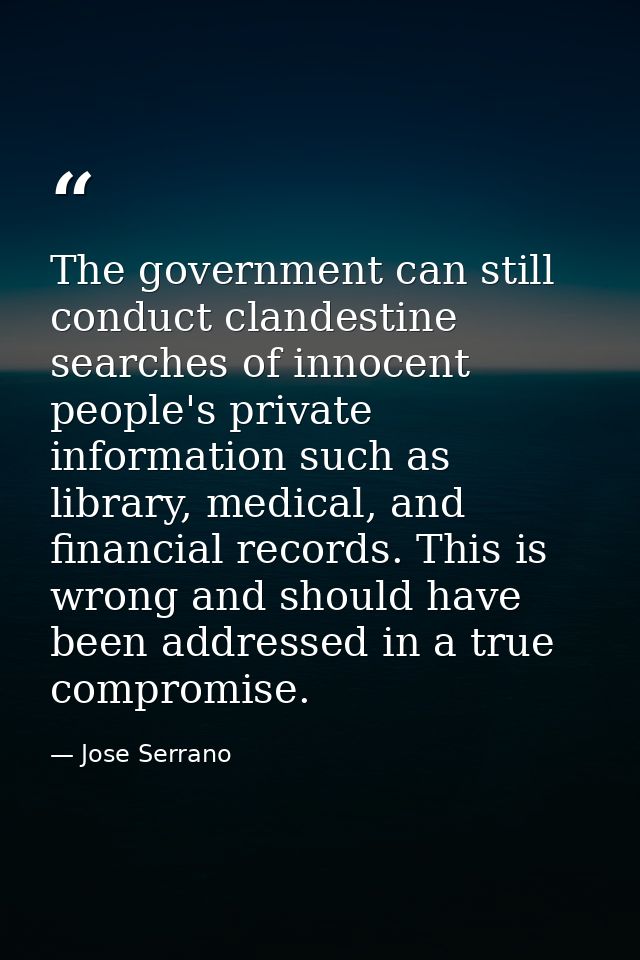 The government can still conduct clandestine searches of innocent people's private information such as library, medical, — Jose Serrano
