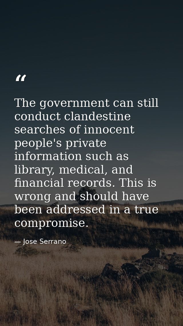 The government can still conduct clandestine searches of innocent people's private information such as library, medical, — Jose Serrano