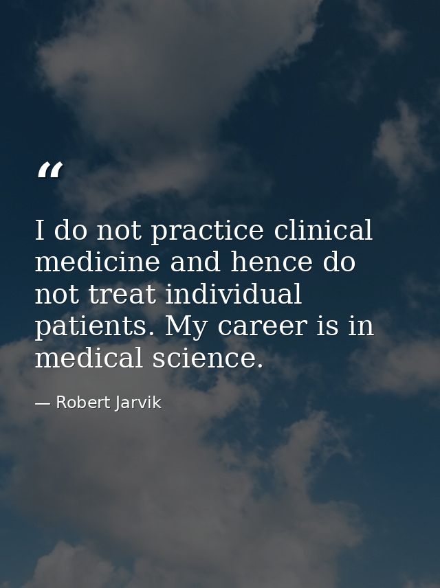 I do not practice clinical medicine and hence do not treat individual patients. My career is in medical science. — Robert Jarvik