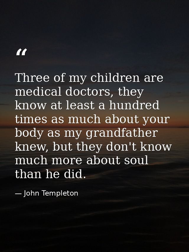 Three of my children are medical doctors, they know at least a hundred times as much about your body as my grandfather k — John Templeton