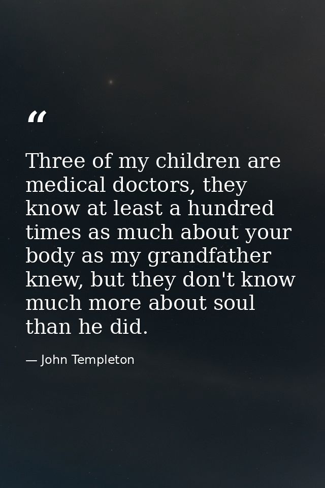 Three of my children are medical doctors, they know at least a hundred times as much about your body as my grandfather k — John Templeton