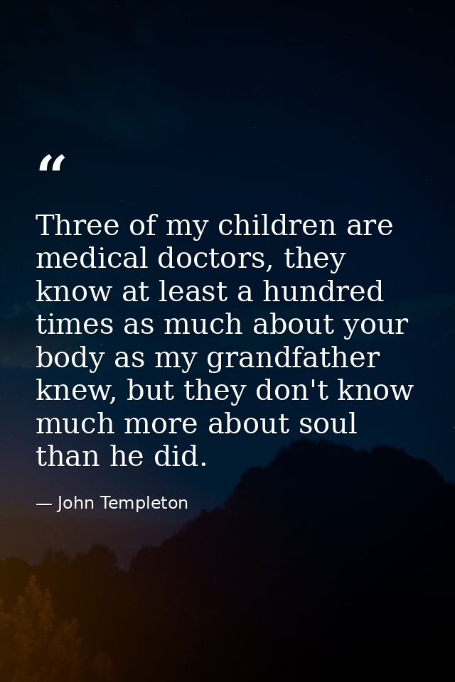 Three of my children are medical doctors, they know at least a hundred times as much about your body as my grandfather k — John Templeton