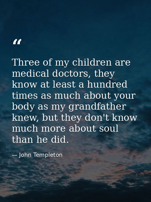 Three of my children are medical doctors, they know at least a hundred times as much about your body as my grandfather k — John Templeton