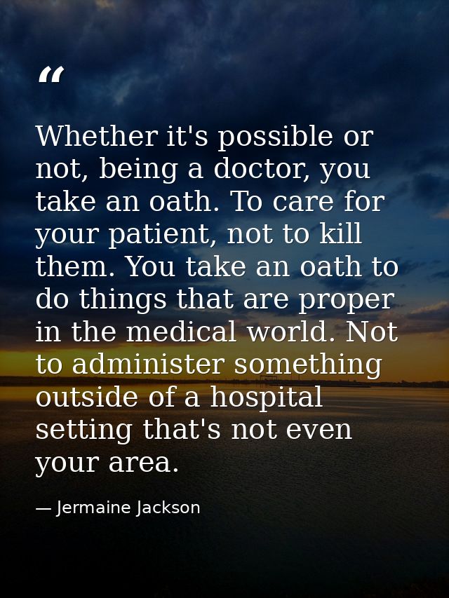 Whether it's possible or not, being a doctor, you take an oath. To care for your patient, not to kill them. You take an  — Jermaine Jackson