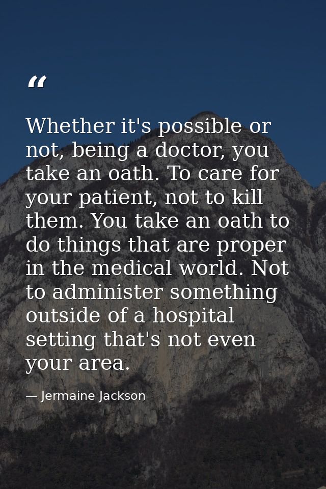 Whether it's possible or not, being a doctor, you take an oath. To care for your patient, not to kill them. You take an  — Jermaine Jackson