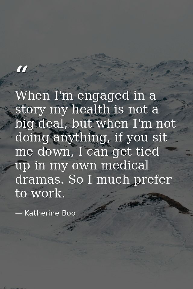When I'm engaged in a story my health is not a big deal, but when I'm not doing anything, if you sit me down, I can get  — Katherine Boo