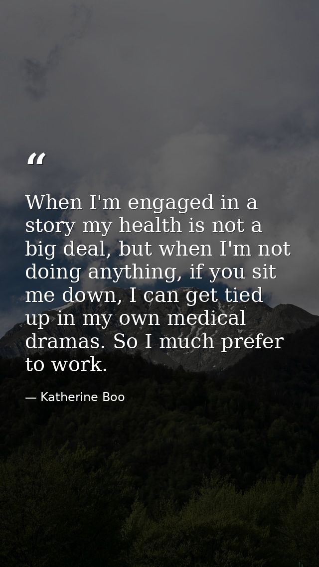 When I'm engaged in a story my health is not a big deal, but when I'm not doing anything, if you sit me down, I can get  — Katherine Boo