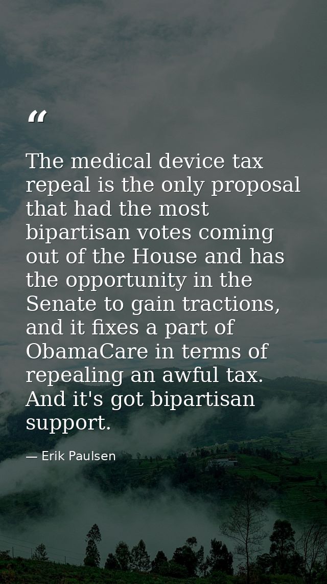 The medical device tax repeal is the only proposal that had the most bipartisan votes coming out of the House and has th — Erik Paulsen