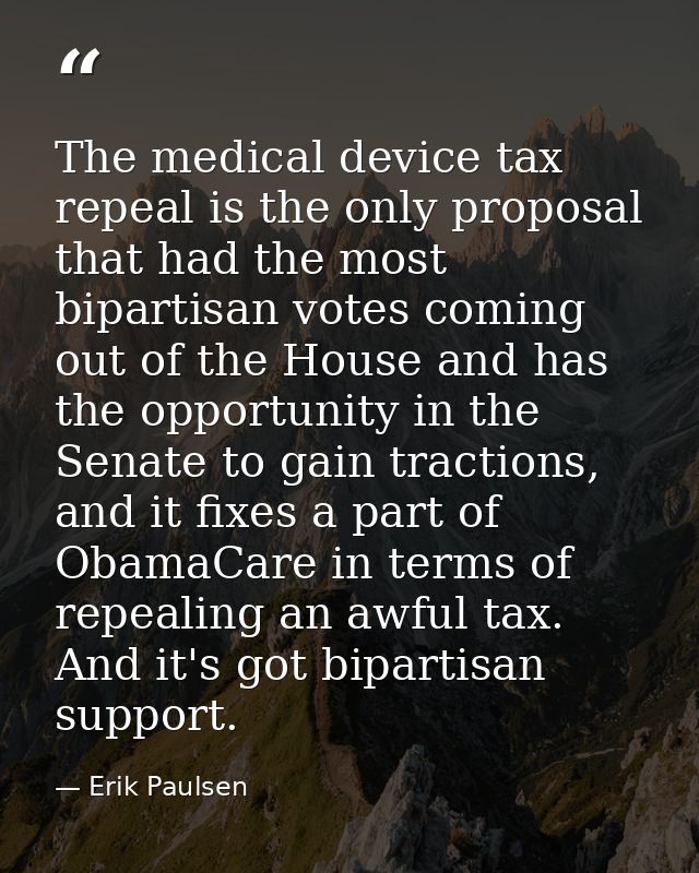 The medical device tax repeal is the only proposal that had the most bipartisan votes coming out of the House and has th — Erik Paulsen