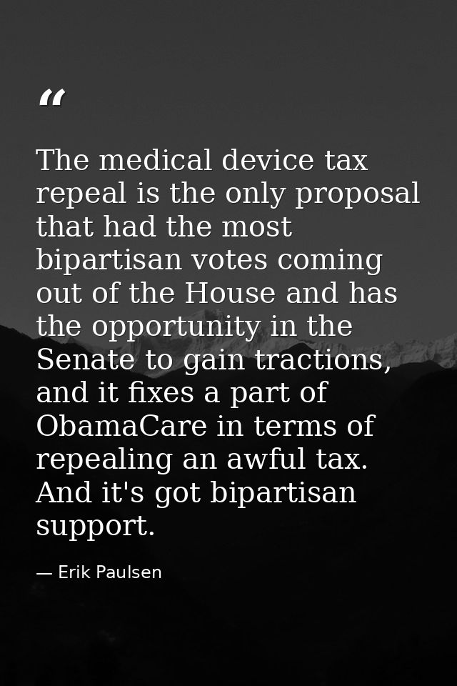 The medical device tax repeal is the only proposal that had the most bipartisan votes coming out of the House and has th — Erik Paulsen