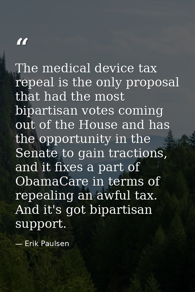 The medical device tax repeal is the only proposal that had the most bipartisan votes coming out of the House and has th — Erik Paulsen