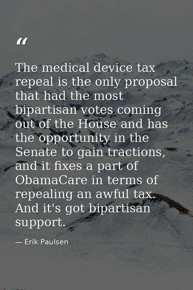 The medical device tax repeal is the only proposal that had the most bipartisan votes coming out of the House and has th — Erik Paulsen