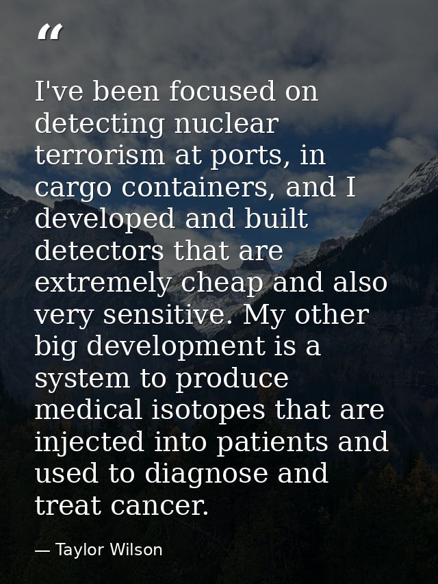 I've been focused on detecting nuclear terrorism at ports, in cargo containers, and I developed and built detectors that — Taylor Wilson