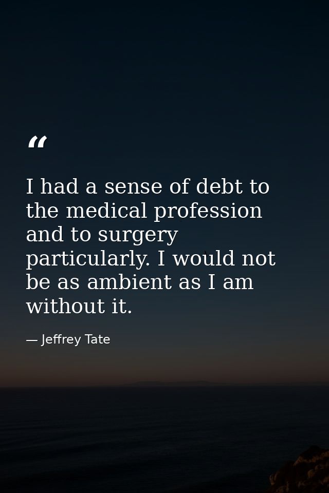 I had a sense of debt to the medical profession and to surgery particularly. I would not be as ambient as I am without i — Jeffrey Tate