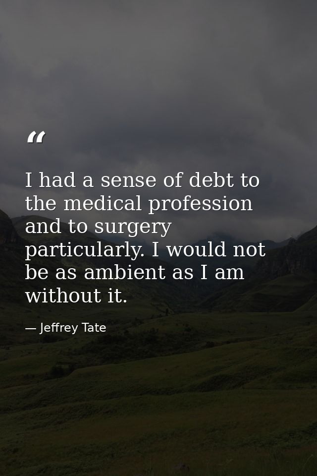 I had a sense of debt to the medical profession and to surgery particularly. I would not be as ambient as I am without i — Jeffrey Tate