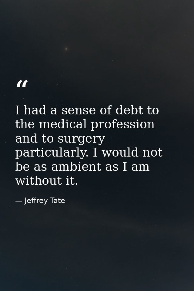I had a sense of debt to the medical profession and to surgery particularly. I would not be as ambient as I am without i — Jeffrey Tate