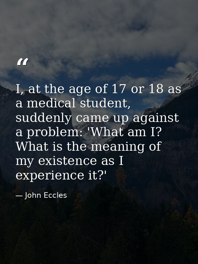 I, at the age of 17 or 18 as a medical student, suddenly came up against a problem: 'What am I? What is the meaning of m — John Eccles