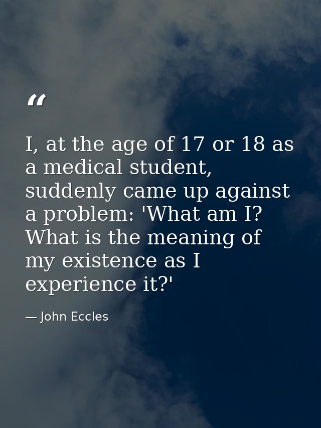 I, at the age of 17 or 18 as a medical student, suddenly came up against a problem: 'What am I? What is the meaning of m — John Eccles