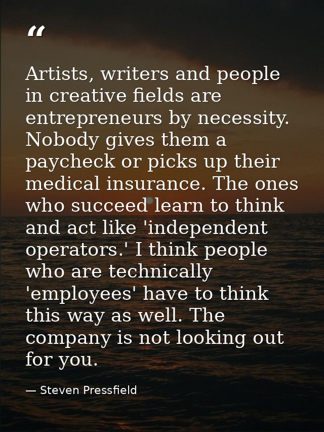 Artists, writers and people in creative fields are entrepreneurs by necessity. Nobody gives them a paycheck or picks up  — Steven Pressfield
