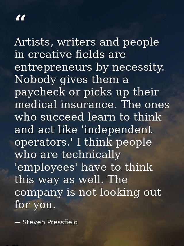 Artists, writers and people in creative fields are entrepreneurs by necessity. Nobody gives them a paycheck or picks up  — Steven Pressfield