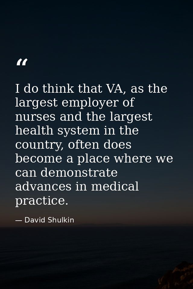 I do think that VA, as the largest employer of nurses and the largest health system in the country, often does become a  — David Shulkin