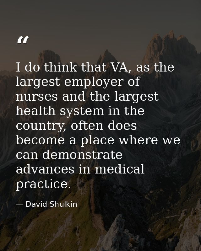 I do think that VA, as the largest employer of nurses and the largest health system in the country, often does become a  — David Shulkin